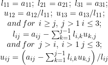 \small \begin{matrix} l_{11}=a_{11};\; l_{21}=a_{21};\; l_{31}=a_{31};\\ u_{12}=a_{12}/l_{11};\; u_{13}=a_{13}/l_{11};\\ and\: for\:\: i\geq j,\: j>1\: i\leq 3;\\ l_{ij}=a_{ij}-\sum_{k=1}^{j-1}l_{i,k}u_{k,j}\\ and\: for\:\: j> i,\: i>1\: j\leq 3;\\ u_{ij}=\left ( a_{ij}-\sum_{k=1}^{j-1}l_{i,k}u_{k,j} \right )/l_{ij} \end{matrix}
